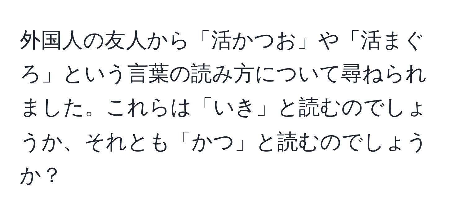 外国人の友人から「活かつお」や「活まぐろ」という言葉の読み方について尋ねられました。これらは「いき」と読むのでしょうか、それとも「かつ」と読むのでしょうか？