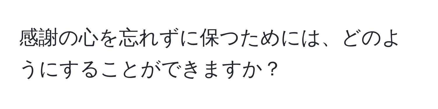 感謝の心を忘れずに保つためには、どのようにすることができますか？