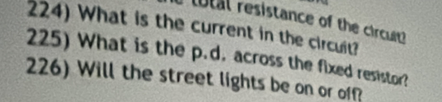 resistance of the crcult 
224) What is the current in the circuit? 
225) What is the p.d. across the fixed resistor? 
226) Will the street lights be on or off?