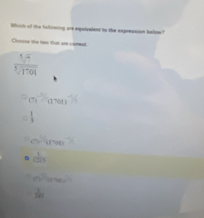 Which of the following are equivalent to the expression below?
Chonse the two that are correct.
 sqrt[5](7)/sqrt[5](1701) 
(7)a701)
 1/3 
C)and7an
 1/1215 
m^2and
 1/241 