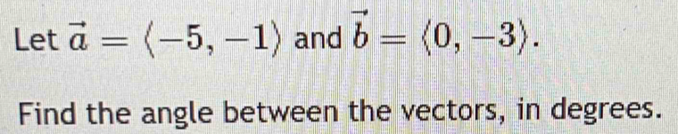 Let vector a=langle -5,-1rangle and vector b=langle 0,-3rangle. 
Find the angle between the vectors, in degrees.