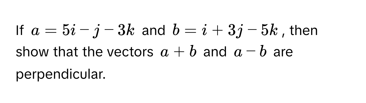 If $a = 5i - j - 3k$ and $b = i + 3j - 5k$, then show that the vectors $a + b$ and $a - b$ are perpendicular.