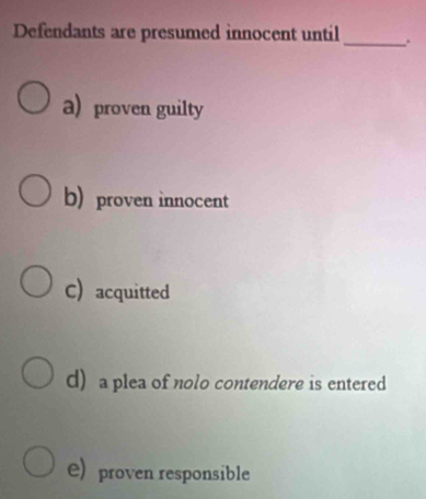 Defendants are presumed innocent until
_
a) proven guilty
b) proven innocent
C)acquitted
d) a plea of nolo contendere is entered
e) proven responsible