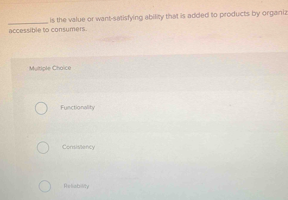 is the value or want-satisfying ability that is added to products by organiz
accessible to consumers.
Multiple Choice
Functionality
Consistency
Reliability