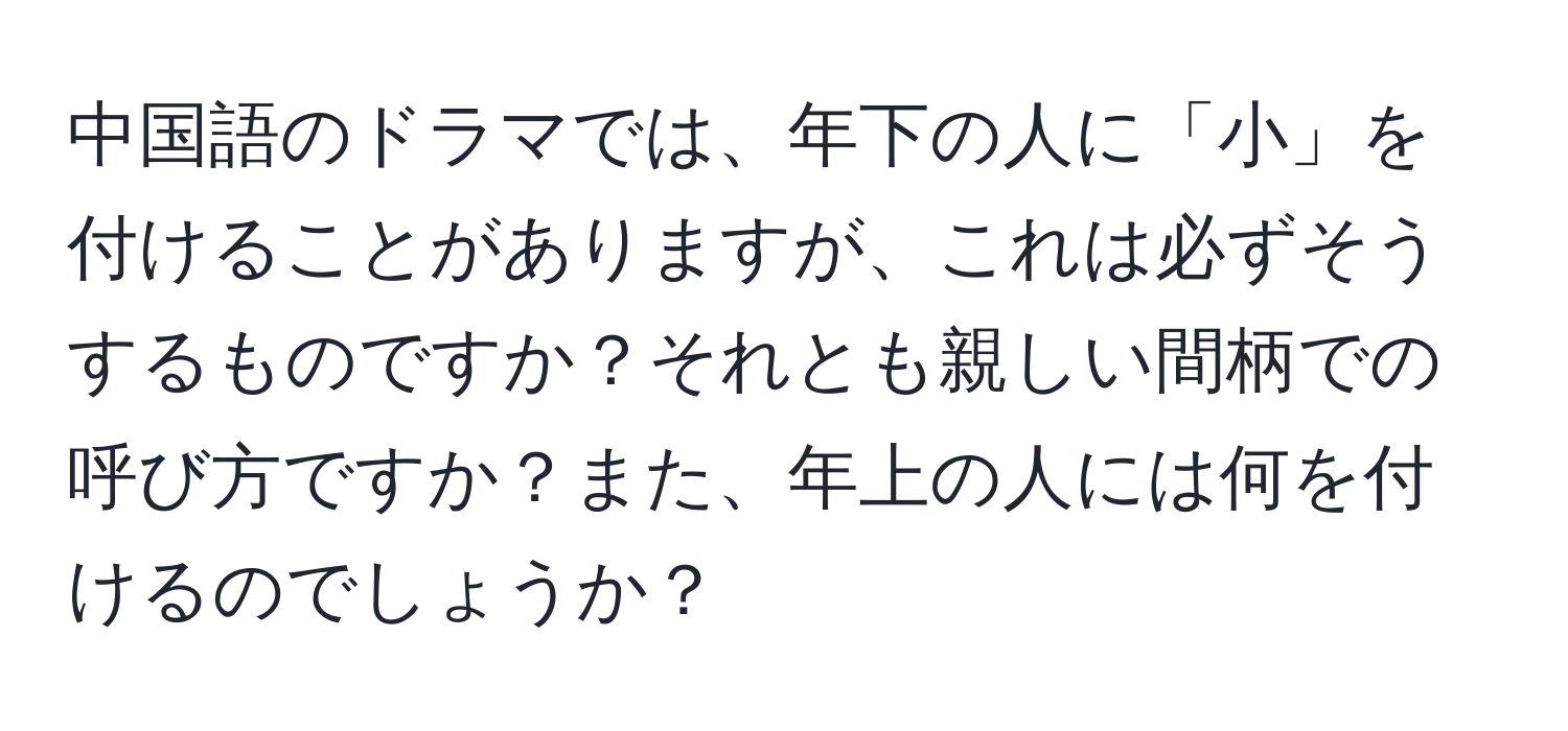 中国語のドラマでは、年下の人に「小」を付けることがありますが、これは必ずそうするものですか？それとも親しい間柄での呼び方ですか？また、年上の人には何を付けるのでしょうか？