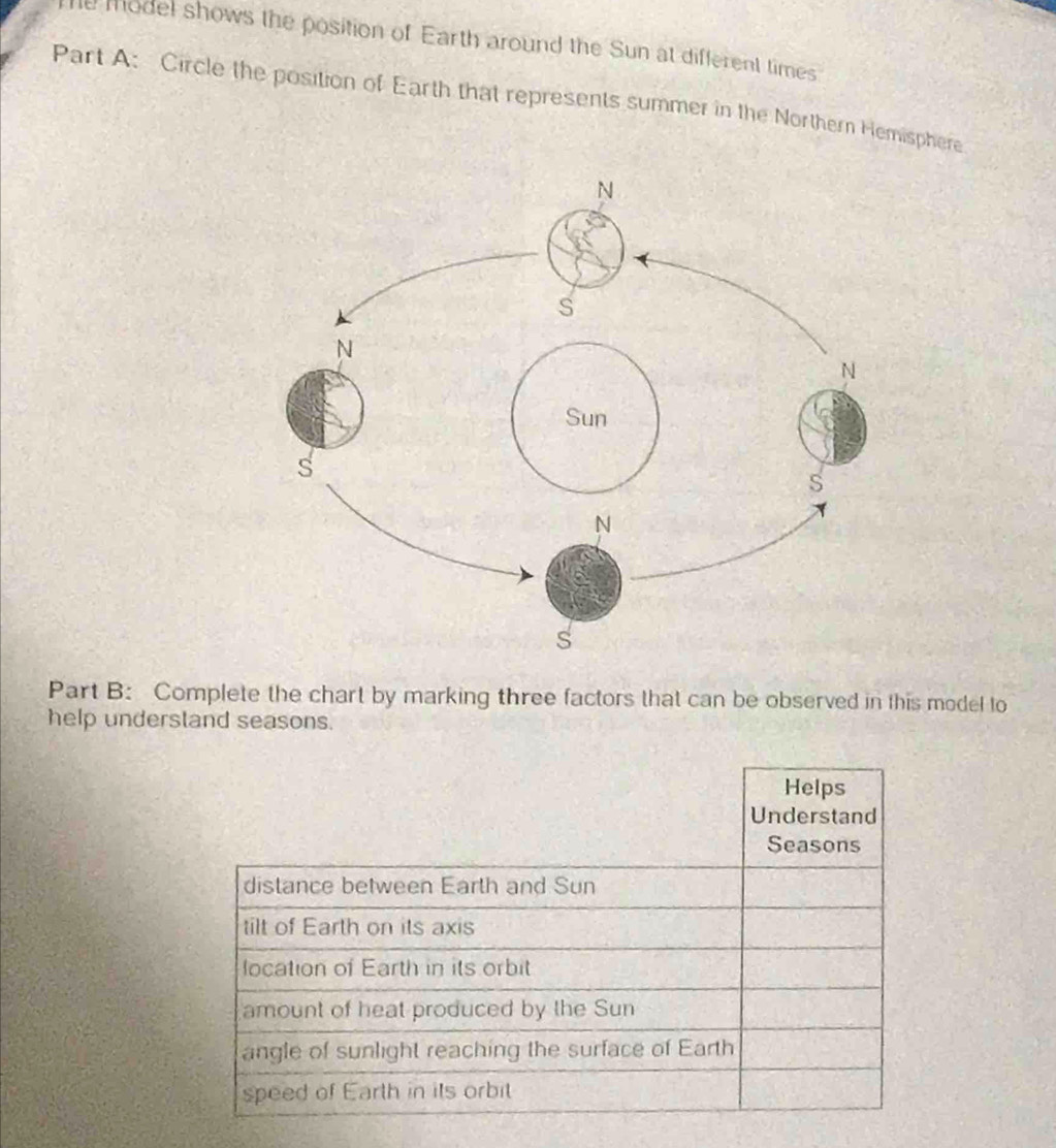 model shows the position of Earth around the Sun at different times 
Part A: Circle the position of Earth that represents summer in the Northern Hemisphere 
Part B: Complete the chart by marking three factors that can be observed in this model to 
help understand seasons.