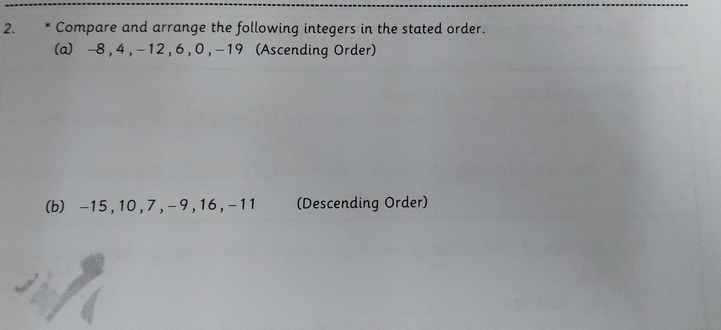 Compare and arrange the following integers in the stated order. 
(a) -8 , 4 , - 12 , 6 , 0 , - 19 (Ascending Order) 
(b) -15, 10, 7, -9, 16, -11 (Descending Order)