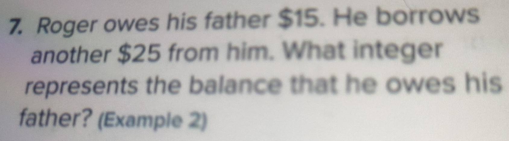 Roger owes his father $15. He borrows 
another $25 from him. What integer 
represents the balance that he owes his 
father? (Example 2)