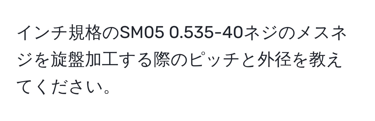 インチ規格のSM05 0.535-40ネジのメスネジを旋盤加工する際のピッチと外径を教えてください。