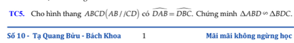 TC5. Cho hình thang ABCD (AB//CD) có widehat DAB=widehat DBC Chứng minh △ ABD∽ △ BDC. 
Số 10 - Tạ Quang Bửu - Bách Khoa 1 Mãi mãi không ngừng học