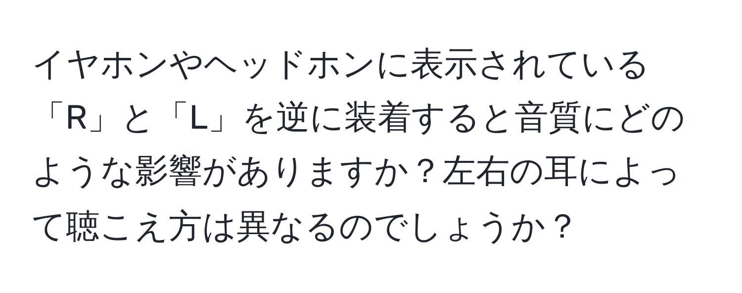 イヤホンやヘッドホンに表示されている「R」と「L」を逆に装着すると音質にどのような影響がありますか？左右の耳によって聴こえ方は異なるのでしょうか？