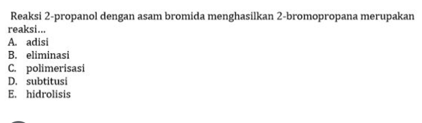 Reaksi 2-propanol dengan asam bromida menghasilkan 2 -bromopropana merupakan
reaksi...
A. adisi
B. eliminasi
C. polimerisasi
D. subtitusi
E. hidrolisis