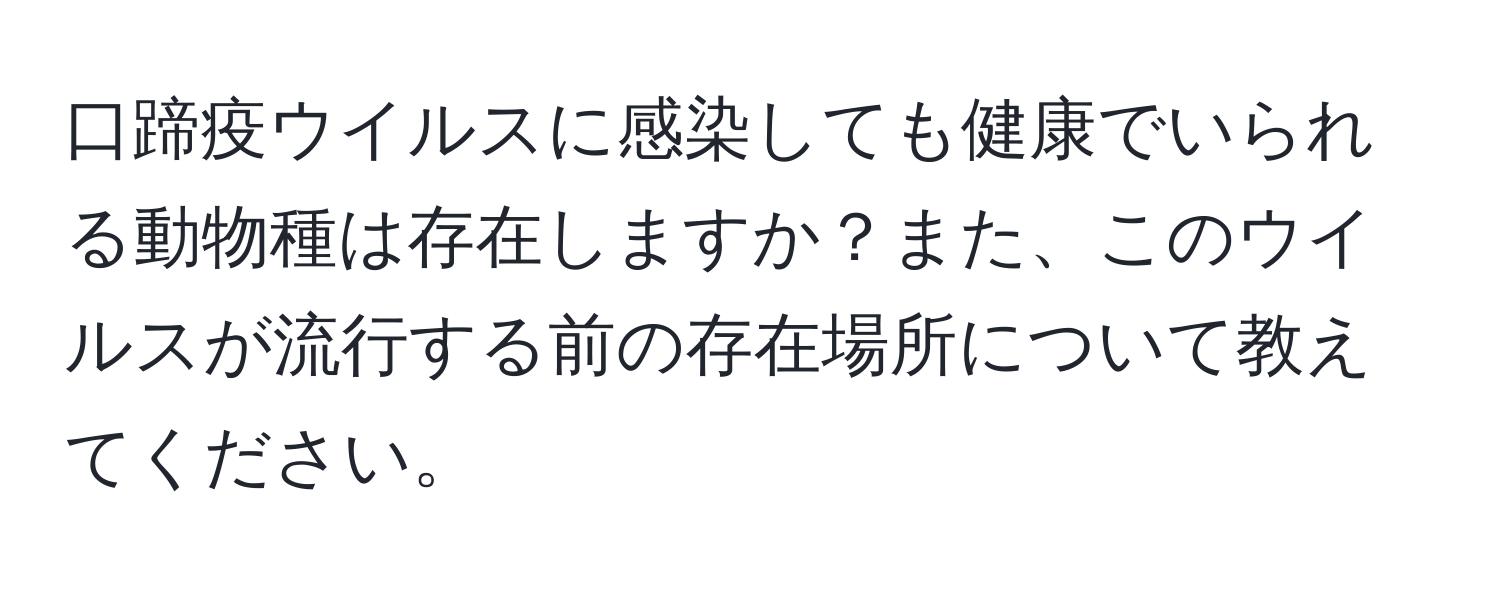 口蹄疫ウイルスに感染しても健康でいられる動物種は存在しますか？また、このウイルスが流行する前の存在場所について教えてください。