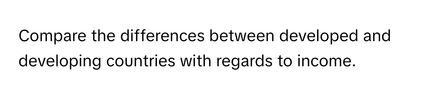 Compare the differences between developed and developing countries with regards to income.