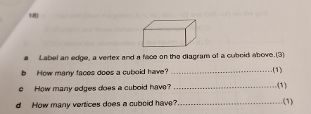 Label an edge, a vertex and a face on the diagram of a cuboid above.(3) 
b How many faces does a cuboid have? _.(1) 
c How many edges does a cuboid have? _(1) 
d How many vertices does a cuboid have? _.(1)