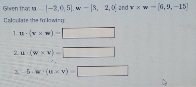 Given that u=[-2,0,5], w=[3,-2,0] and v* w=[6,9,-15]
Calculate the following: 
1. u· (v* w)=□
2. u· (w* v)=□
3. -5· w· (u* v)=□