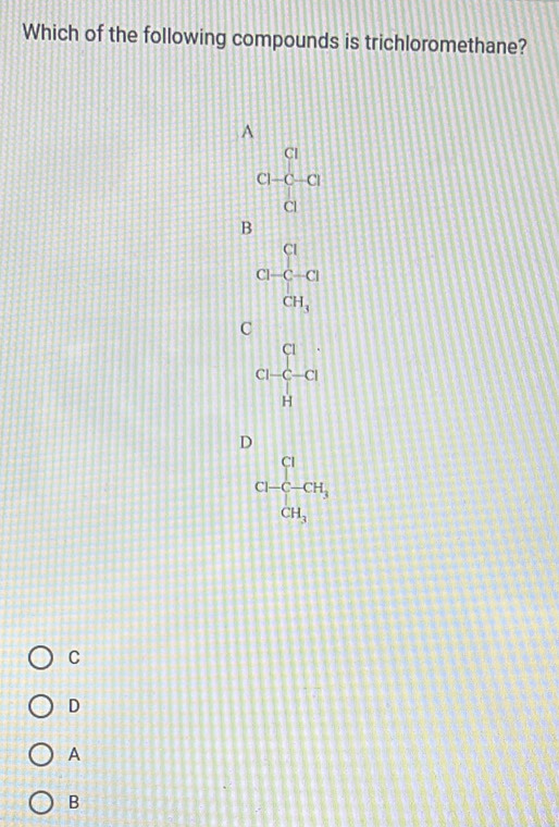 Which of the following compounds is trichloromethane?
A
beginarrayr a a-c-a aendarray
B
Gfrac (_i)^G_GI
C [+1]
beginarrayr a c-c-a Hendarray
D
CH-CH_3
C
D
A
B