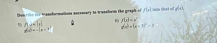 Describe the transformations necessary to transform the graph of f(x) into that of g(x). 
6) f(x)=x^2
5) f(x)=|x|
g(x)=-|x-3|
g(x)=(x+3)^2-3