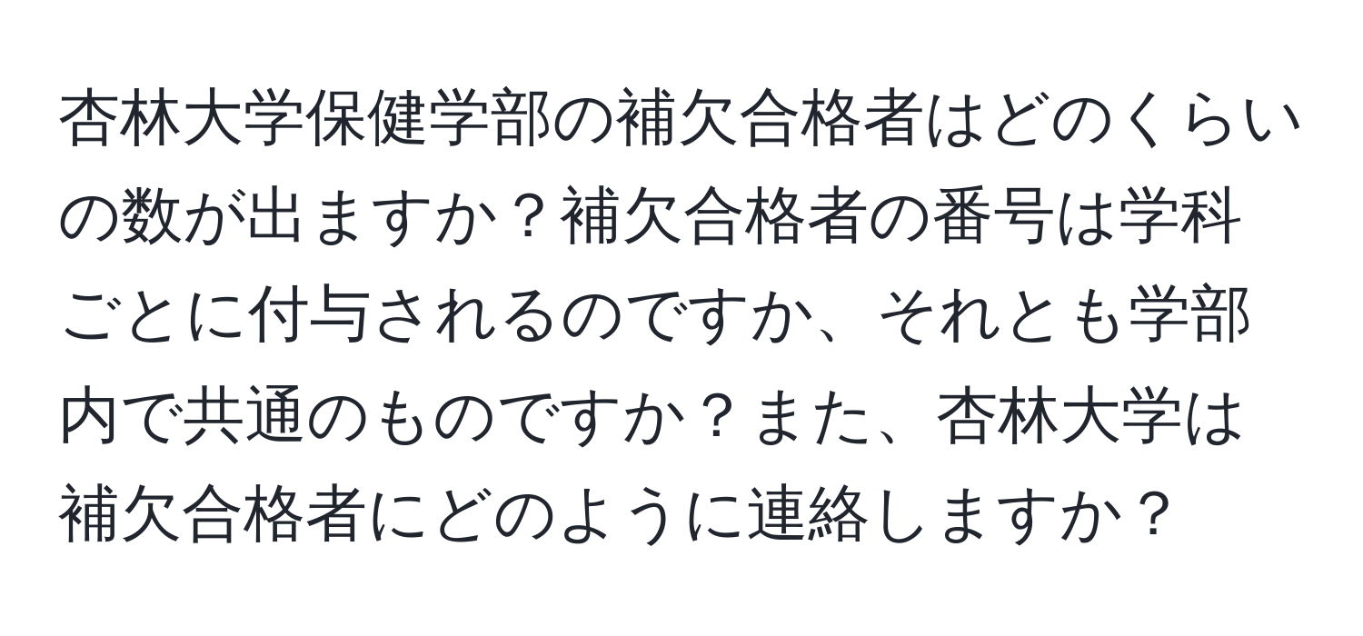 杏林大学保健学部の補欠合格者はどのくらいの数が出ますか？補欠合格者の番号は学科ごとに付与されるのですか、それとも学部内で共通のものですか？また、杏林大学は補欠合格者にどのように連絡しますか？