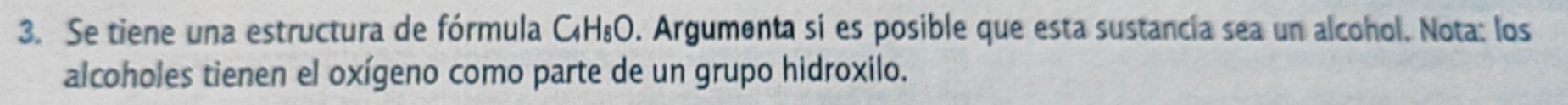 Se tiene una estructura de fórmula CH₈O. Argumenta si es posible que esta sustancía sea un alcohol. Nota: los 
alcoholes tienen el oxígeno como parte de un grupo hidroxilo.