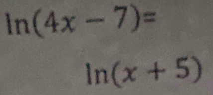 ln (4x-7)=
ln (x+5)