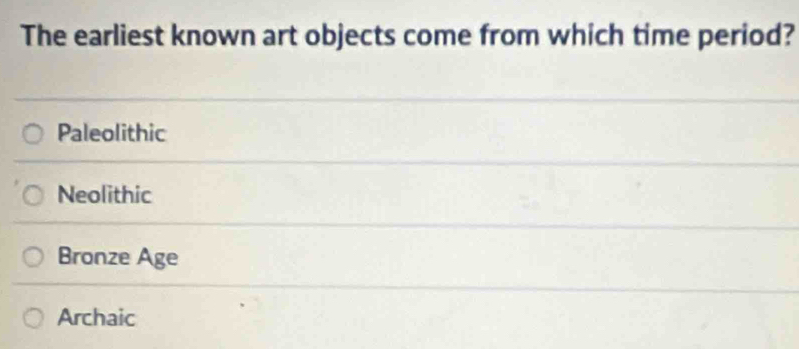 The earliest known art objects come from which time period?
Paleolithic
Neolithic
Bronze Age
Archaic