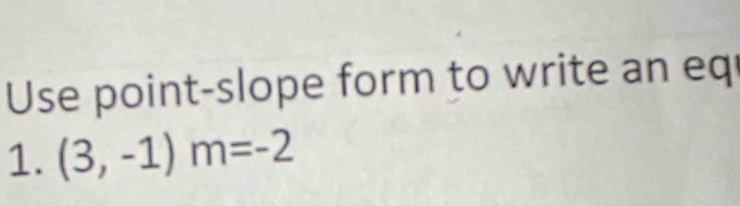 Use point-slope form to write an eq 
1. (3,-1)m=-2