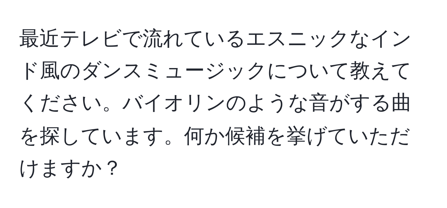 最近テレビで流れているエスニックなインド風のダンスミュージックについて教えてください。バイオリンのような音がする曲を探しています。何か候補を挙げていただけますか？