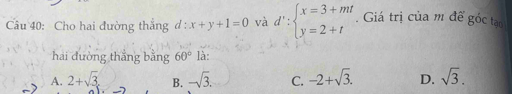 Cho hai đường thắng d:x+y+1=0 và d':beginarrayl x=3+mt y=2+tendarray.. Giá trị của m để góc tạo
hải đường thắng bằng 60° là:
A. 2+sqrt(3). B. -sqrt(3). C. -2+sqrt(3). D. sqrt(3).