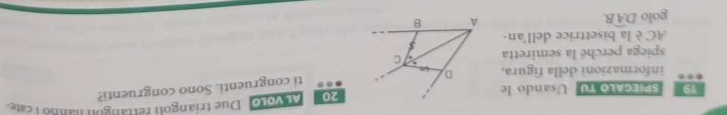 SPIEGALo fU Usando le20 At voLo Due triangoli rettangou nanno i cate- 
ti congruenti. Sono congruenti? 
informazioni della figura, 
spiega perché la semiretta 
AC è la bisettrice dell'an- 
golo Dwidehat AB.