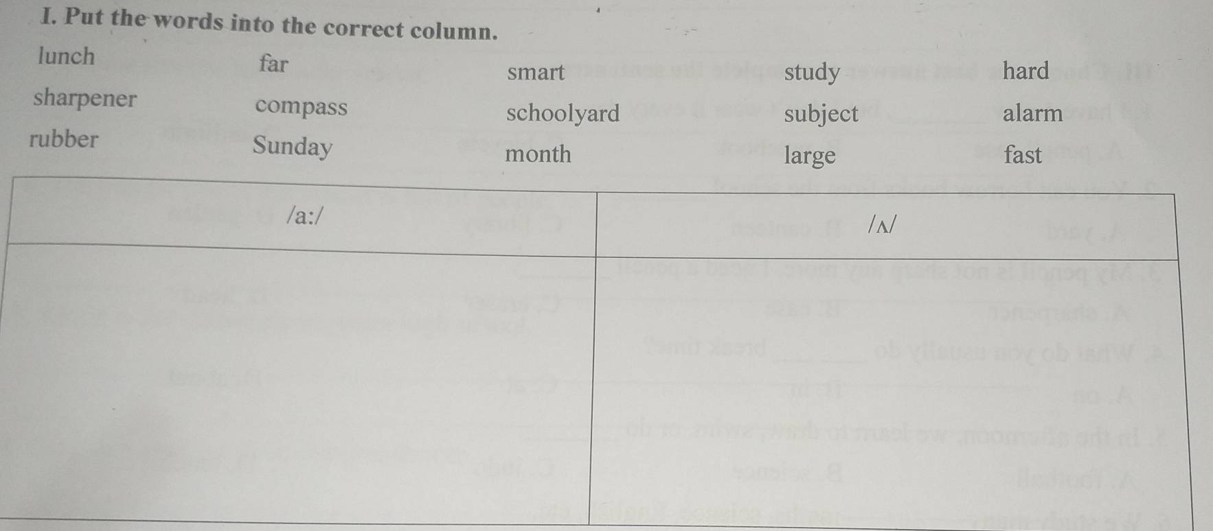 Put the words into the correct column.
lunch
far
smart study hard
sharpener compass
schoolyard subject alarm
rubber fast
Sunday month large