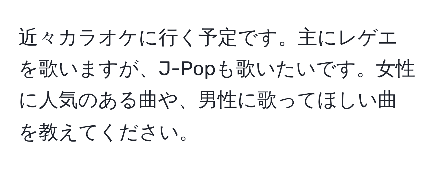 近々カラオケに行く予定です。主にレゲエを歌いますが、J-Popも歌いたいです。女性に人気のある曲や、男性に歌ってほしい曲を教えてください。