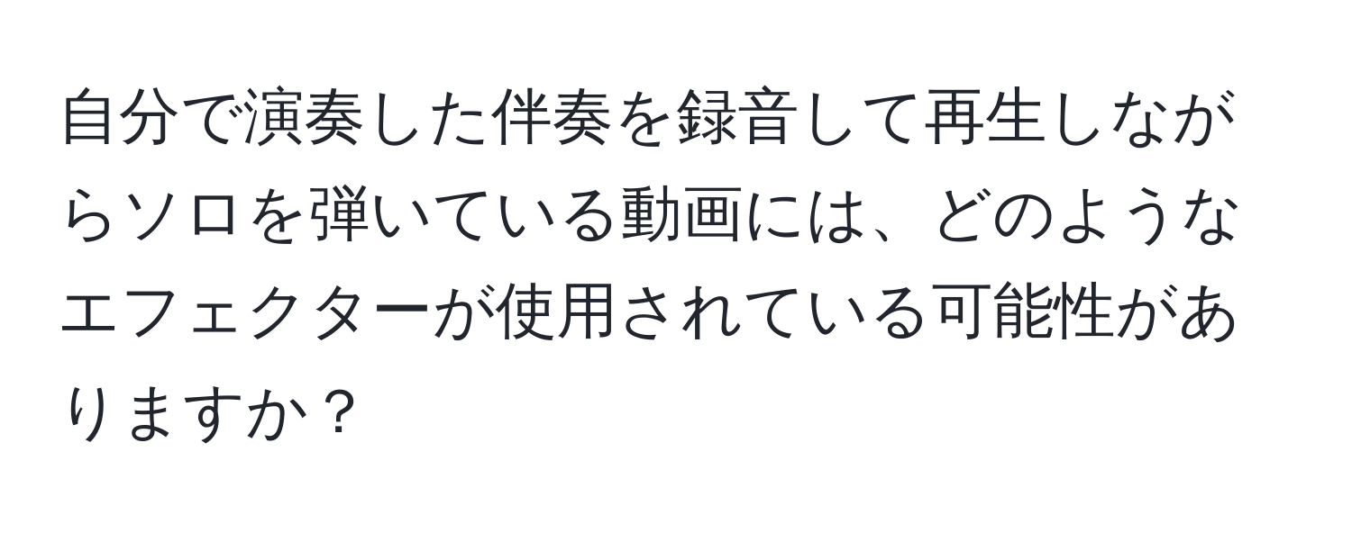 自分で演奏した伴奏を録音して再生しながらソロを弾いている動画には、どのようなエフェクターが使用されている可能性がありますか？