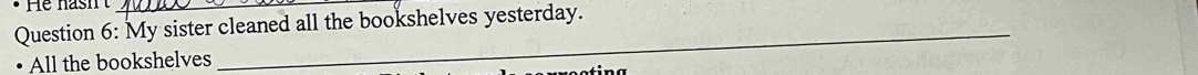 He hasht 
Question 6: My sister cleaned all the bookshelves yesterday. 
All the bookshelves 
_