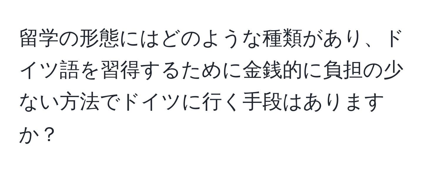 留学の形態にはどのような種類があり、ドイツ語を習得するために金銭的に負担の少ない方法でドイツに行く手段はありますか？