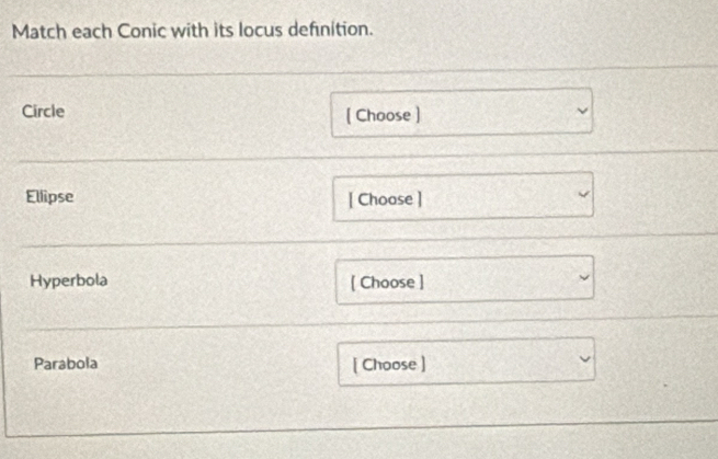 Match each Conic with its locus definition. 
Circle ( Choose ) 
Ellipse [ Choase ] 
Hyperbola [ Choose ] 
Parabola [ Choose ]