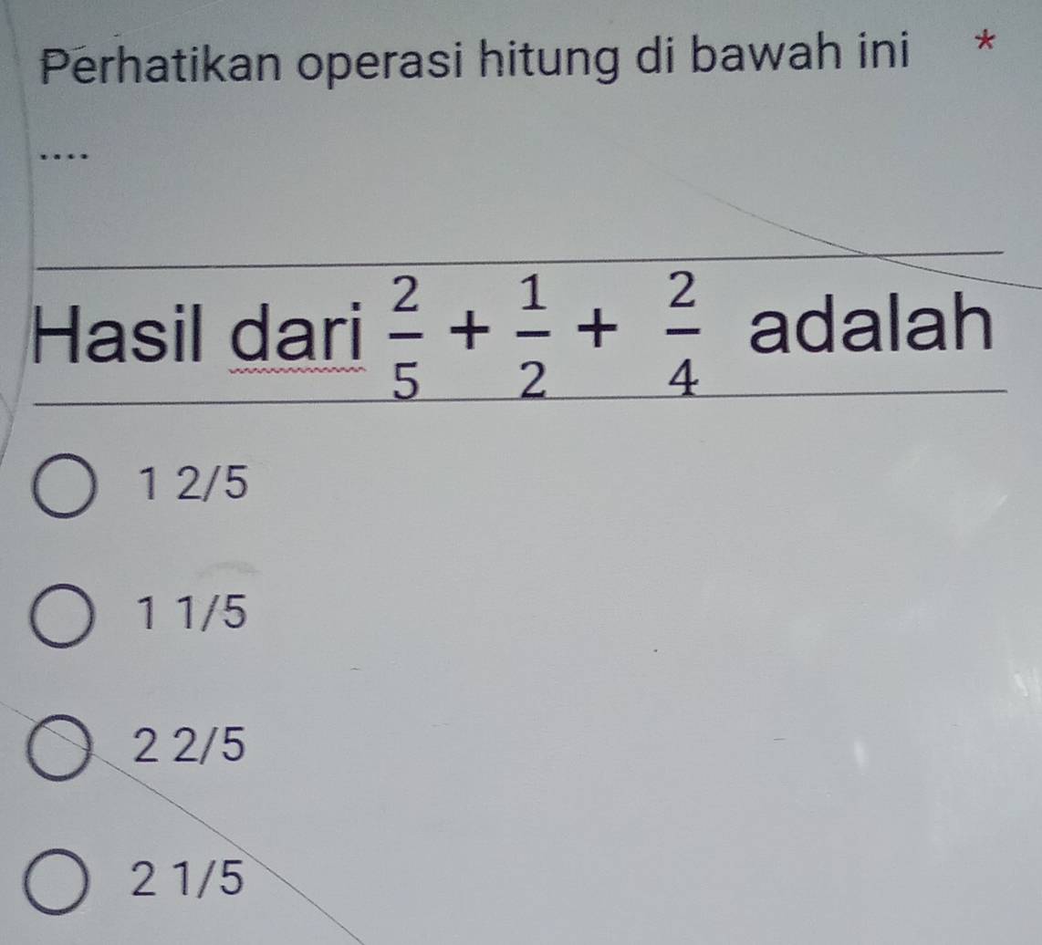 Perhatikan operasi hitung di bawah ini *
…
Hasil dari  2/5 + 1/2 + 2/4  adalah
1 2/5
1 1/5
2 2/5
2 1/5