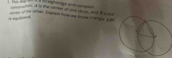 This diag am is a straightedge and compass 
construction. A is the center of one circle, and B is the 
center of the other. Explain how we know triangle A BC
is equilateral.