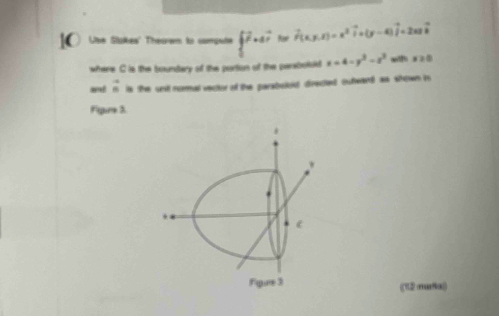 Use Sukes' Theorem to compute beginarrayl vector r^(2vector r).d kv vector F(x,y,z)=x^2vector i* (y-4)vector j=2uvector i
where C is the boundary of the portion of the paraboluld x=4-y^3-z^3 withs x≥ 0
 alpha /8  is the unit normal vector of the parabuloid directed outwand as shown in 
Figue 3 
C 
Figure 3 ((12 muNα)