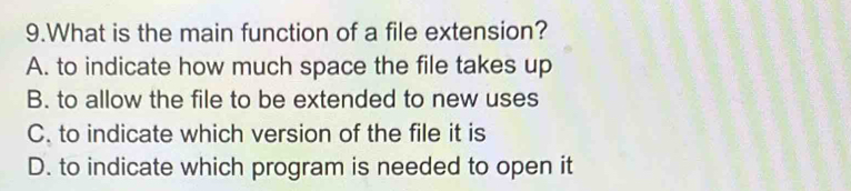 What is the main function of a file extension?
A. to indicate how much space the file takes up
B. to allow the file to be extended to new uses
C. to indicate which version of the file it is
D. to indicate which program is needed to open it