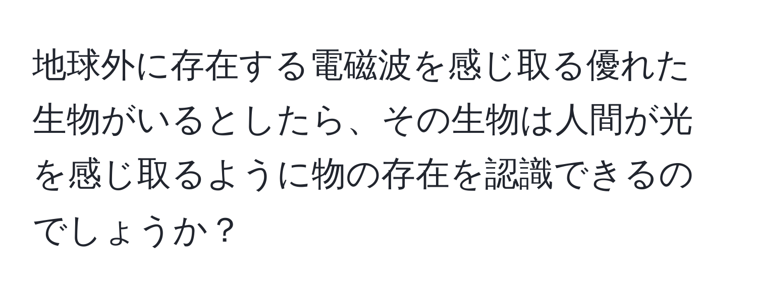 地球外に存在する電磁波を感じ取る優れた生物がいるとしたら、その生物は人間が光を感じ取るように物の存在を認識できるのでしょうか？