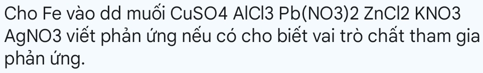 Cho Fe vào dd muối CuSO4 AlCl3 Pb(NO3)2 ZnCl2 KNO3 
AgNO3 viết phản ứng nếu có cho biết vai trò chất tham gia 
phản ứng.