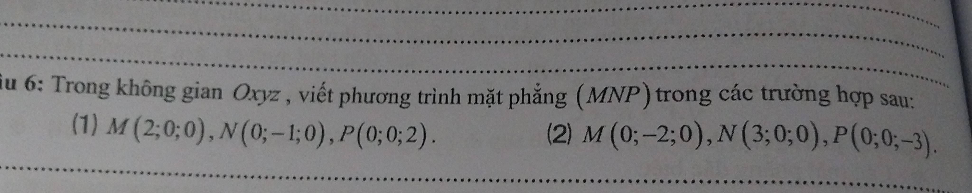 iu 6: Trong không gian Oxyz , viết phương trình mặt phẳng (MNP)trong các trường hợp sau: 
(1) M(2;0;0), N(0;-1;0), P(0;0;2). 
(2) M(0;-2;0), N(3;0;0), P(0;0;-3).