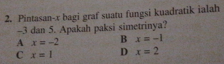 Pintasan- x bagi graf suatu fungsi kuadratik ialah
-3 dan 5. Apakah paksi simetrinya?
A x=-2
B x=-1
C x=1
D x=2