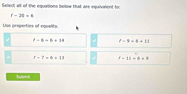 Select all of the equations below that are equivalent to:
f-20=6
Use properties of equality.
f-6=6+14
f-9=6+11
f-7=6+13
f-11=6+9
Submit