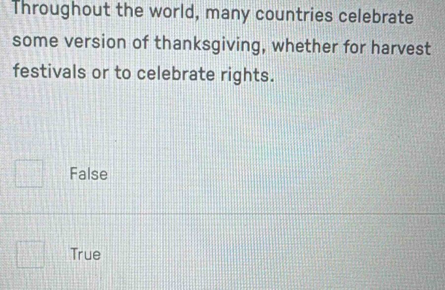 Throughout the world, many countries celebrate
some version of thanksgiving, whether for harvest
festivals or to celebrate rights.
False
True