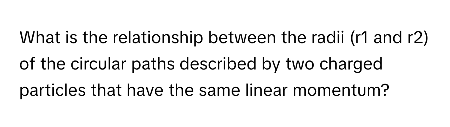 What is the relationship between the radii (r1 and r2) of the circular paths described by two charged particles that have the same linear momentum?