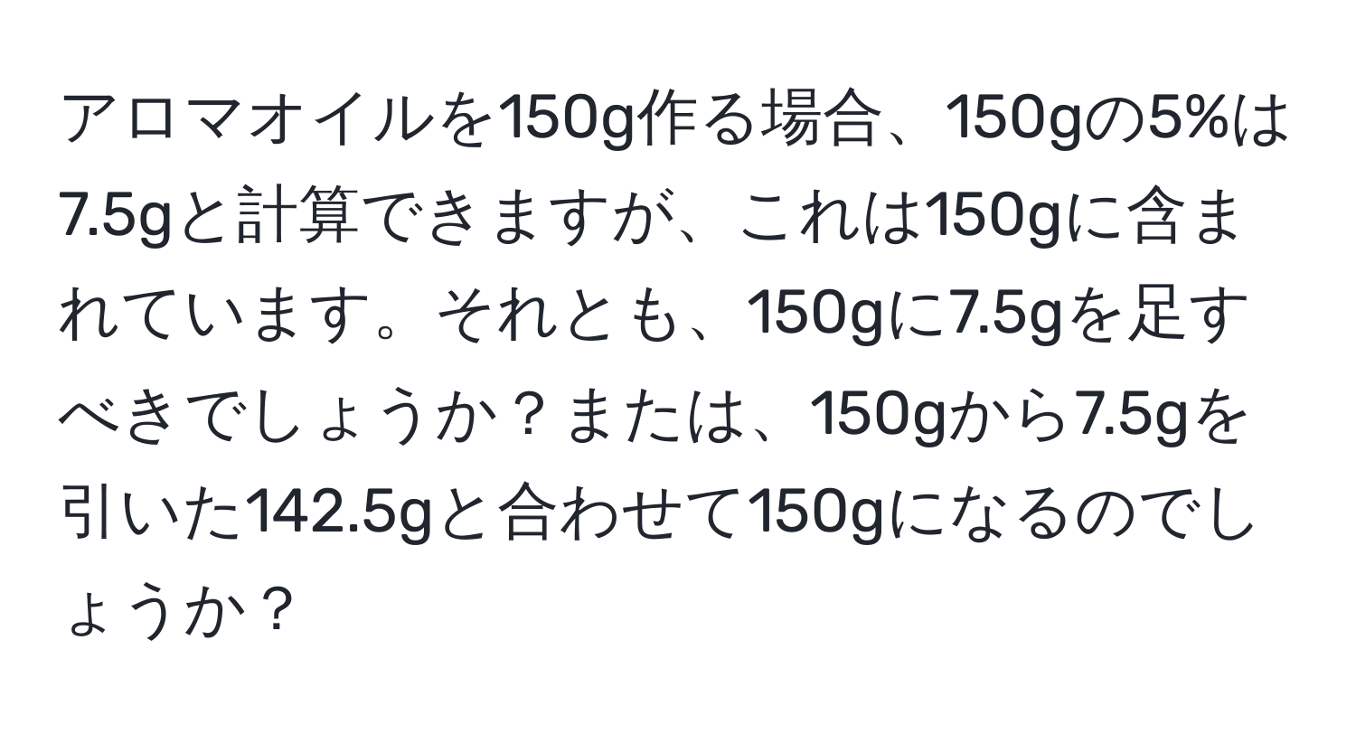 アロマオイルを150g作る場合、150gの5%は7.5gと計算できますが、これは150gに含まれています。それとも、150gに7.5gを足すべきでしょうか？または、150gから7.5gを引いた142.5gと合わせて150gになるのでしょうか？