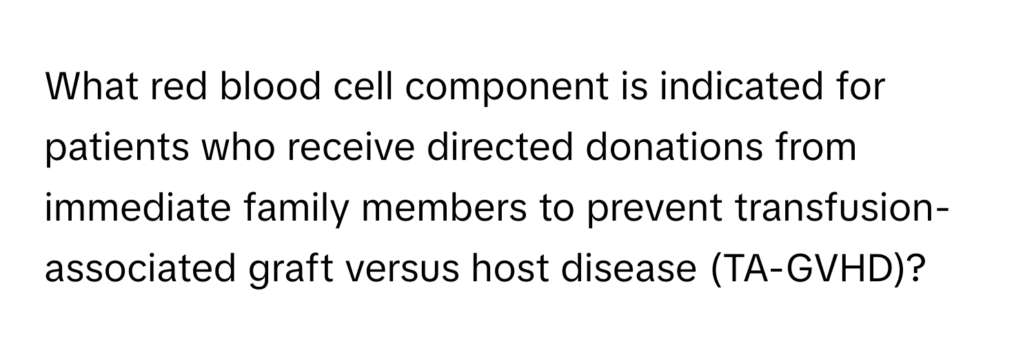 What red blood cell component is indicated for patients who receive directed donations from immediate family members to prevent transfusion-associated graft versus host disease (TA-GVHD)?