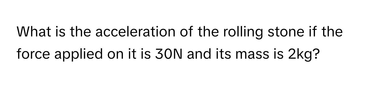 What is the acceleration of the rolling stone if the force applied on it is 30N and its mass is 2kg?